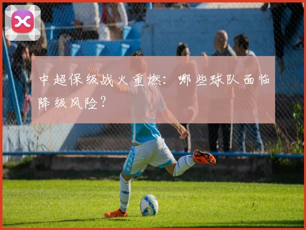 中超保级战火重燃:哪些球队面临降级风险?