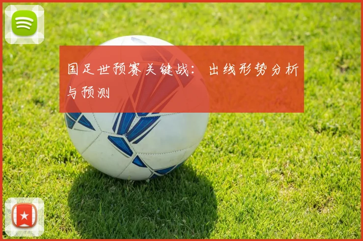 国足世预赛关键战:出线形势分析与预测