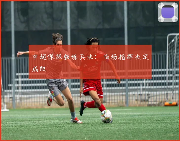 中超保级教练兵法:临场指挥决定成败