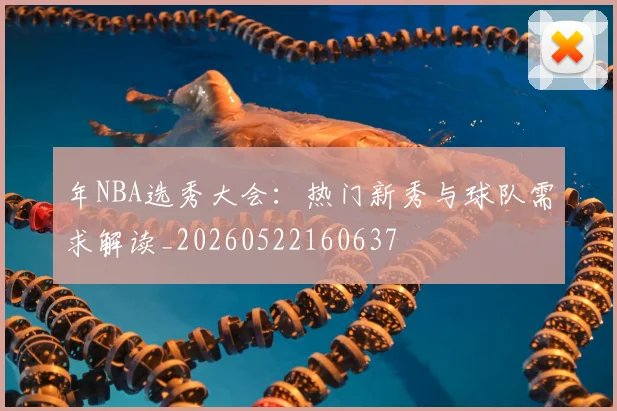 年NBA选秀大会:热门新秀与球队需求解读_20260522160637