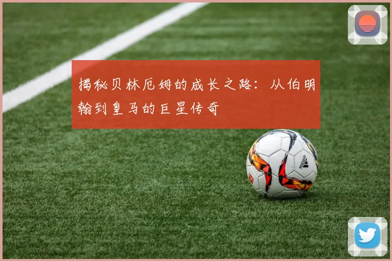 揭秘贝林厄姆的成长之路:从伯明翰到皇马的巨星传奇