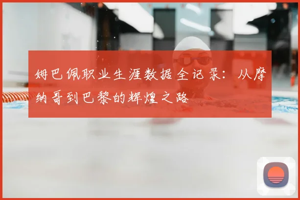 姆巴佩职业生涯数据全记录：从摩纳哥到巴黎的辉煌之路