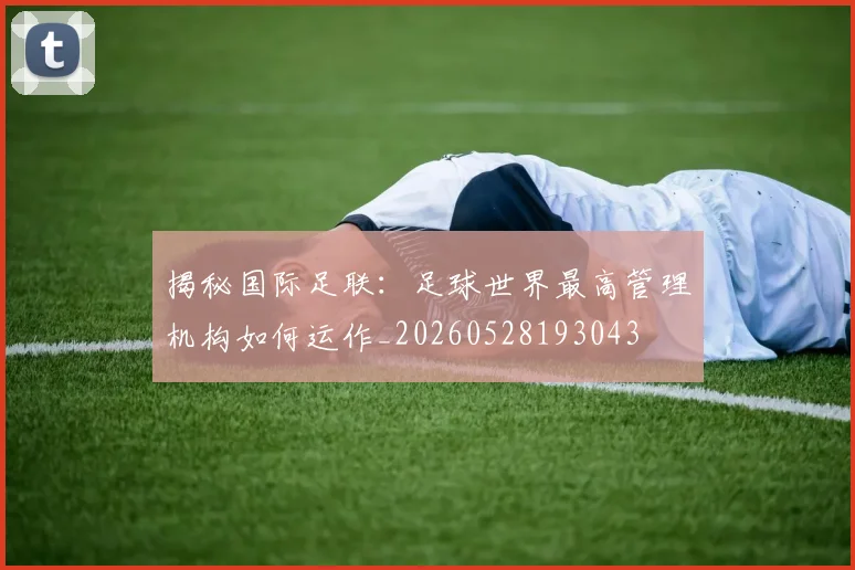揭秘国际足联:足球世界最高管理机构如何运作_20260528193043