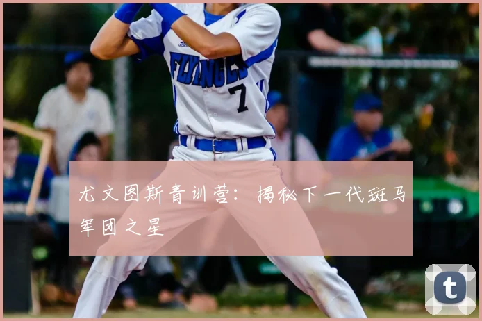 尤文图斯青训营:揭秘下一代斑马军团之星