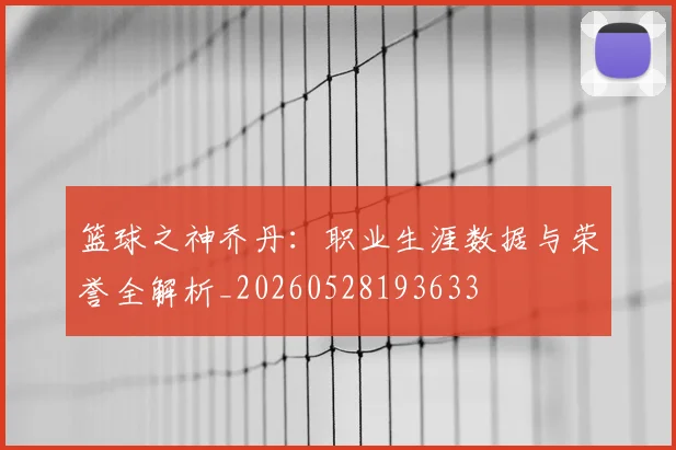 篮球之神乔丹：职业生涯数据与荣誉全解析_20260528193633