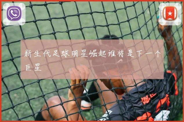 新生代足球明星崛起谁将是下一个巨星