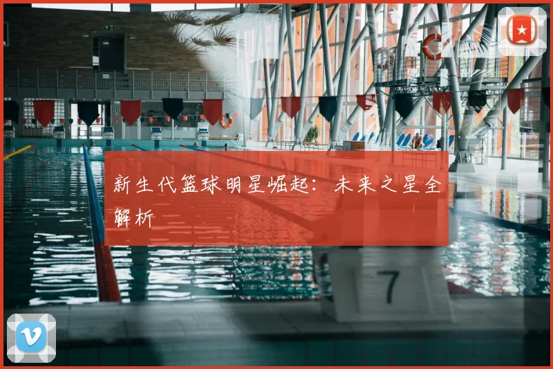 新生代篮球明星崛起：未来之星全解析