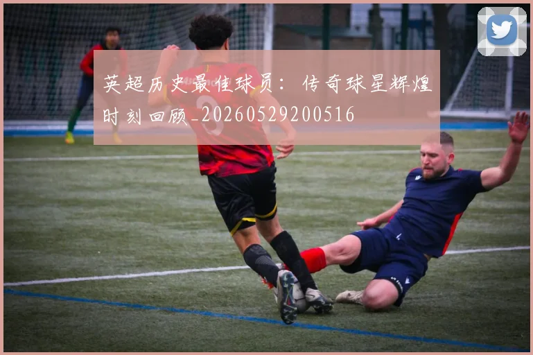 英超历史最佳球员:传奇球星辉煌时刻回顾_20260529200516
