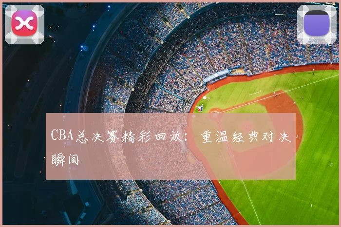CBA总决赛精彩回放:重温经典对决瞬间