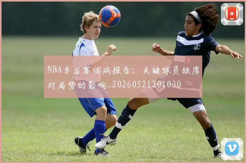 NBA季后赛伤病报告:关键球员缺席对局势的影响_20260521201030