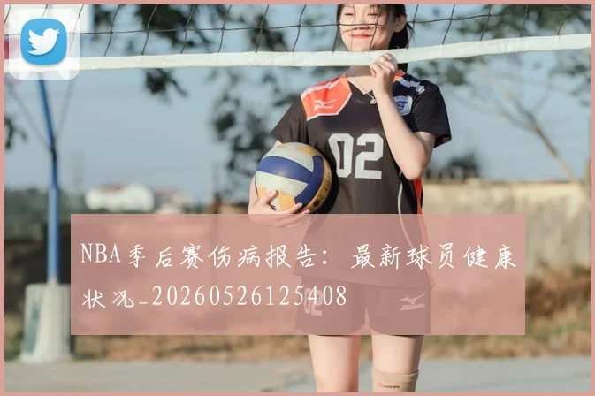 NBA季后赛伤病报告：最新球员健康状况_20260526125408