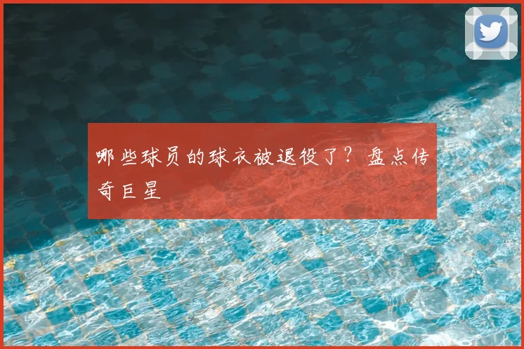 哪些球员的球衣被退役了?盘点传奇巨星
