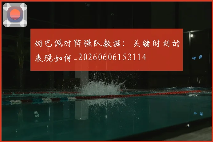 姆巴佩对阵强队数据:关键时刻的表现如何_20260606153114