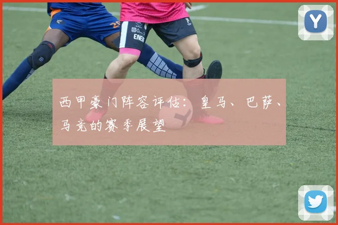 西甲豪门阵容评估:皇马、巴萨、马竞的赛季展望