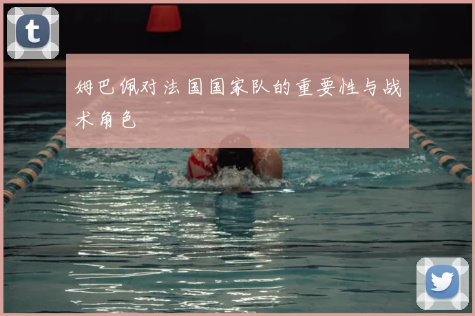 姆巴佩对法国国家队的重要性与战术角色