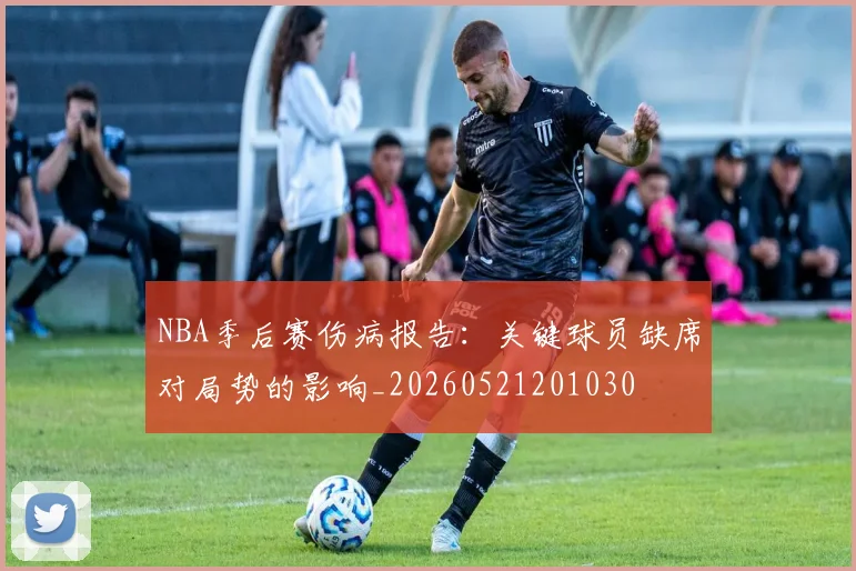NBA季后赛伤病报告:关键球员缺席对局势的影响_20260521201030