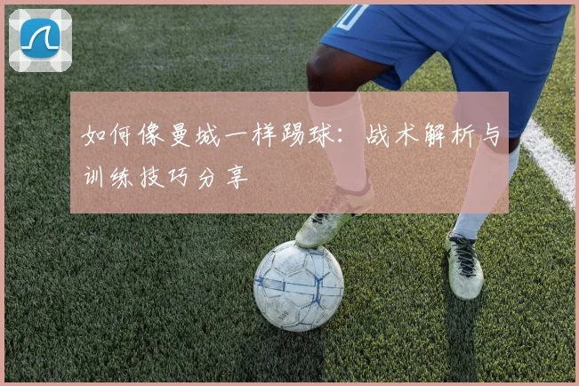 如何像曼城一样踢球：战术解析与训练技巧分享