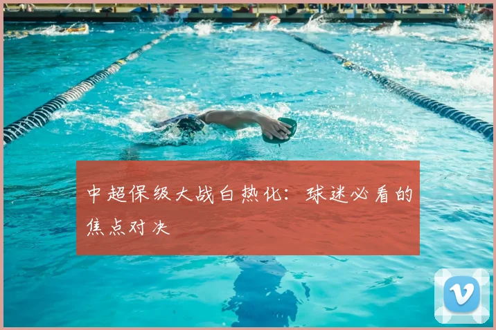 中超保级大战白热化：球迷必看的焦点对决