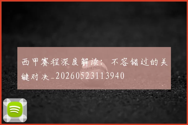 西甲赛程深度解读：不容错过的关键对决_20260523113940