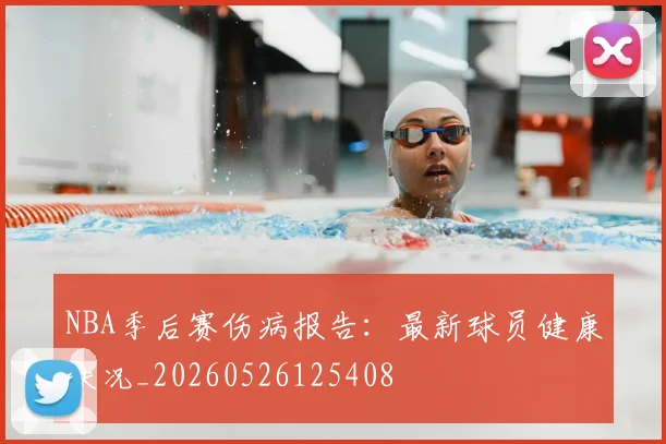 NBA季后赛伤病报告:最新球员健康状况_20260526125408