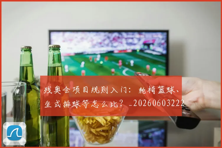 残奥会项目规则入门：轮椅篮球、坐式排球等怎么比？_20260603222626