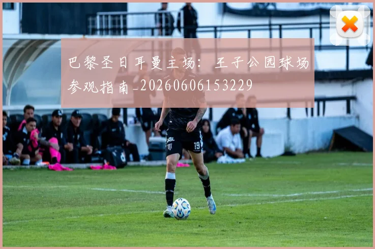 巴黎圣日耳曼主场：王子公园球场参观指南_20260606153229