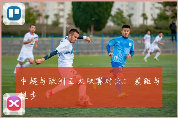 中超与欧洲五大联赛对比:差距与进步