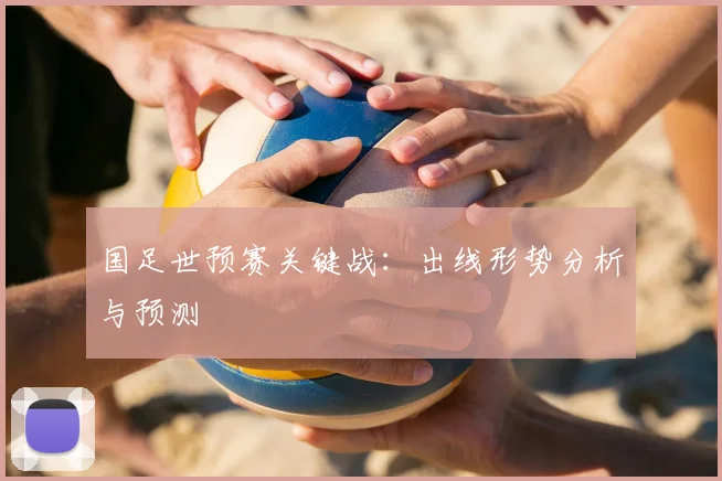 国足世预赛关键战:出线形势分析与预测