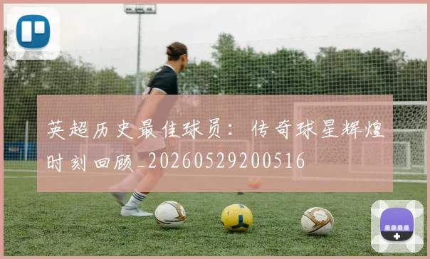 英超历史最佳球员：传奇球星辉煌时刻回顾_20260529200516
