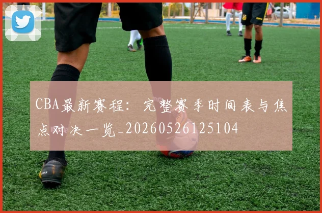 CBA最新赛程：完整赛季时间表与焦点对决一览_20260526125104