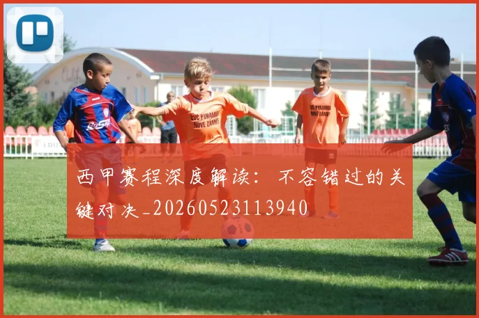 西甲赛程深度解读:不容错过的关键对决_20260523113940