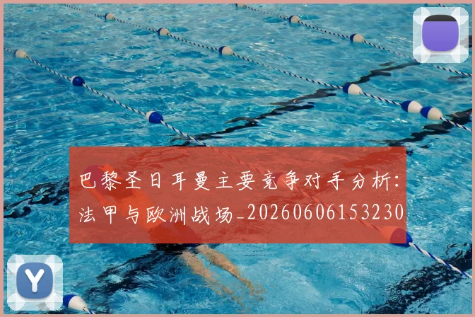 巴黎圣日耳曼主要竞争对手分析:法甲与欧洲战场_20260606153230