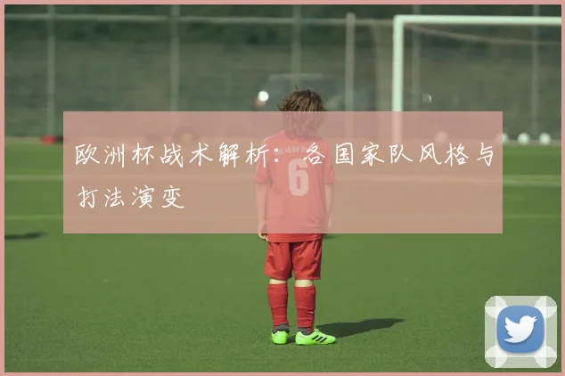 欧洲杯战术解析：各国家队风格与打法演变
