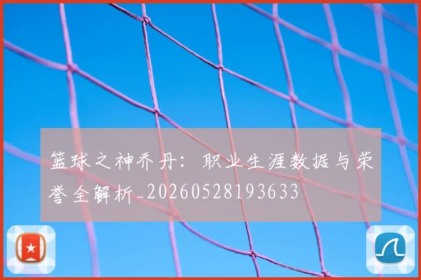 篮球之神乔丹:职业生涯数据与荣誉全解析_20260528193633