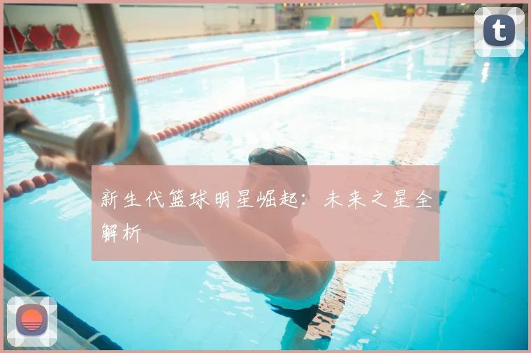 新生代篮球明星崛起:未来之星全解析