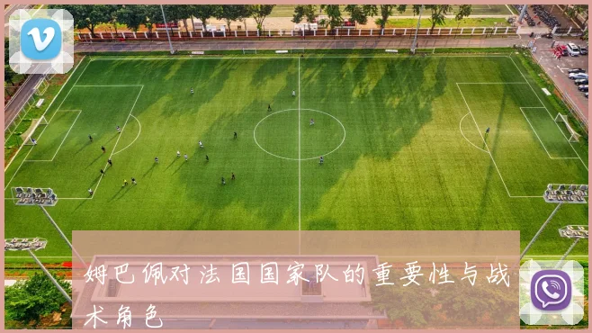 姆巴佩对法国国家队的重要性与战术角色