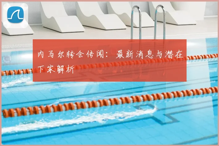 内马尔转会传闻：最新消息与潜在下家解析