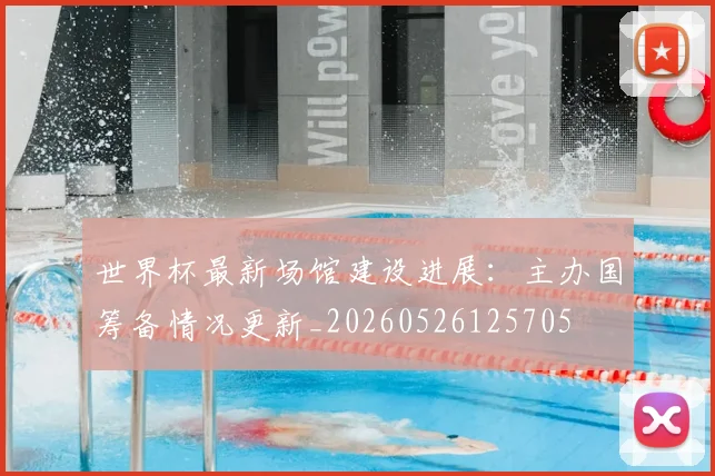 世界杯最新场馆建设进展:主办国筹备情况更新_20260526125705