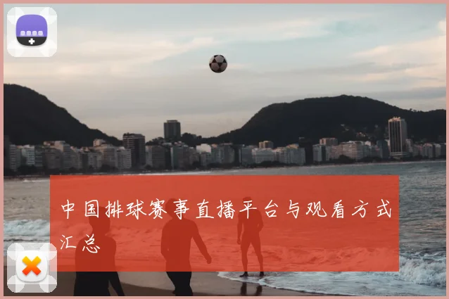 中国排球赛事直播平台与观看方式汇总
