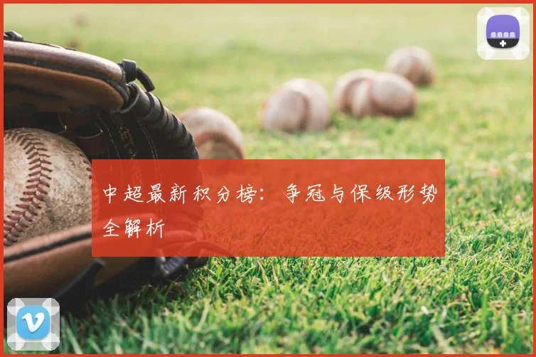中超最新积分榜：争冠与保级形势全解析