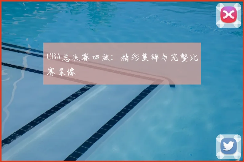 CBA总决赛回放:精彩集锦与完整比赛录像