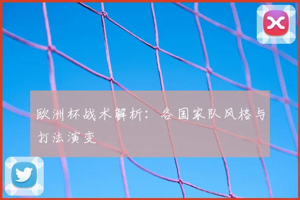 欧洲杯战术解析:各国家队风格与打法演变